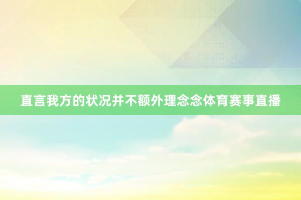 直言我方的状况并不额外理念念体育赛事直播