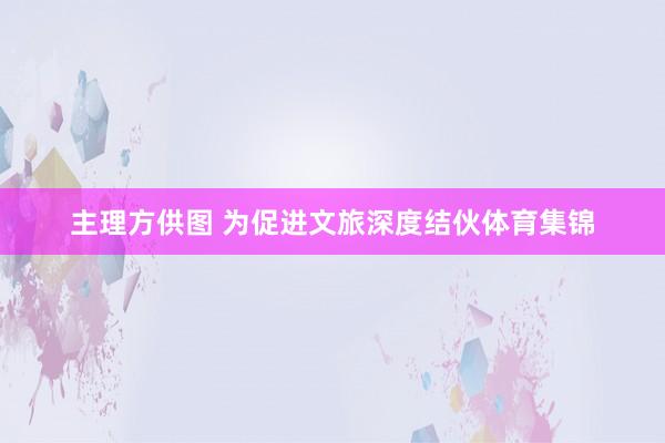 主理方供图 为促进文旅深度结伙体育集锦
