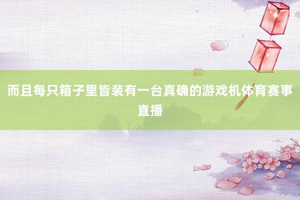 而且每只箱子里皆装有一台真确的游戏机体育赛事直播