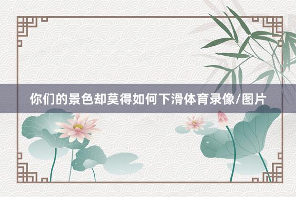 你们的景色却莫得如何下滑体育录像/图片