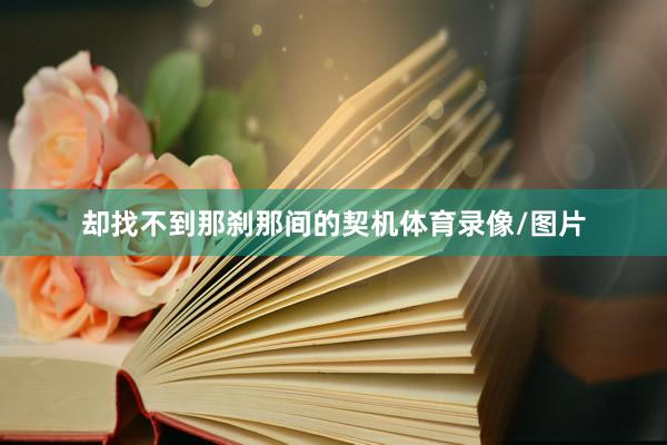 却找不到那刹那间的契机体育录像/图片
