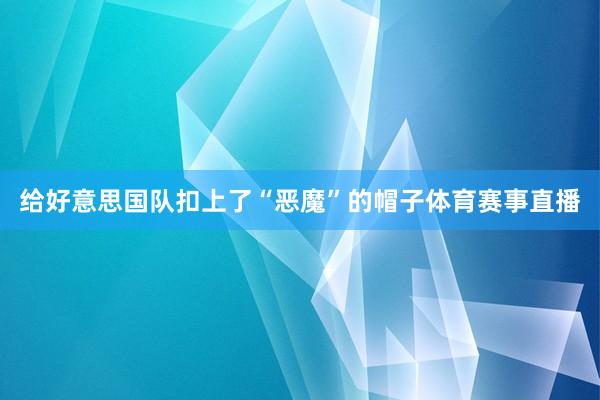 给好意思国队扣上了“恶魔”的帽子体育赛事直播