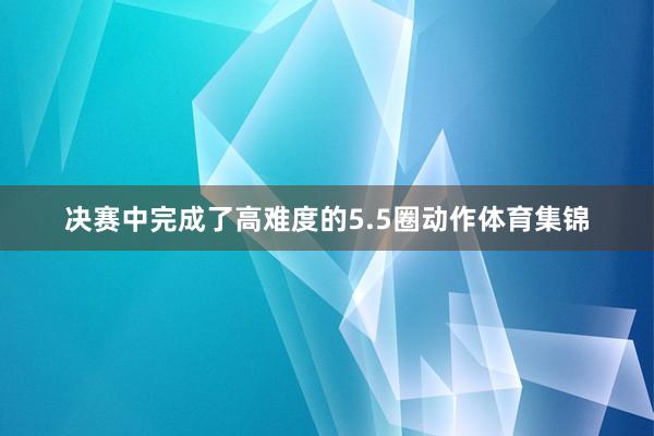 决赛中完成了高难度的5.5圈动作体育集锦