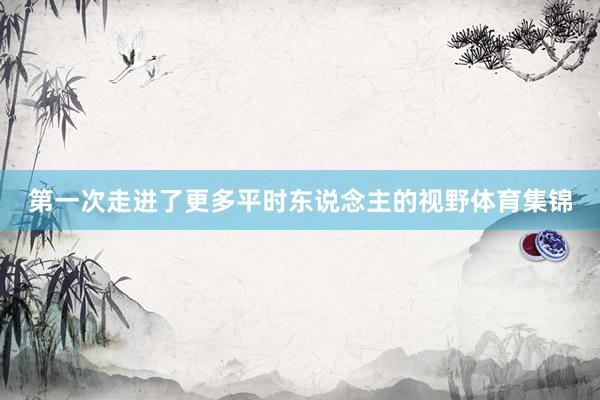 第一次走进了更多平时东说念主的视野体育集锦