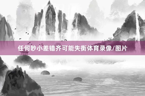 任何眇小差错齐可能失衡体育录像/图片