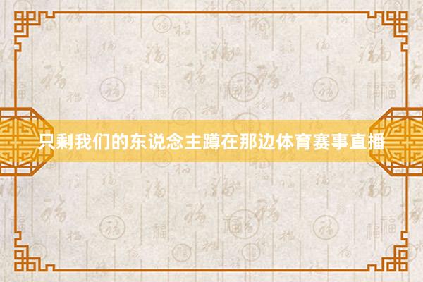 只剩我们的东说念主蹲在那边体育赛事直播
