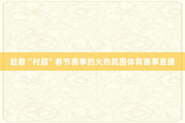 趁着“村超”春节赛事的火热氛围体育赛事直播