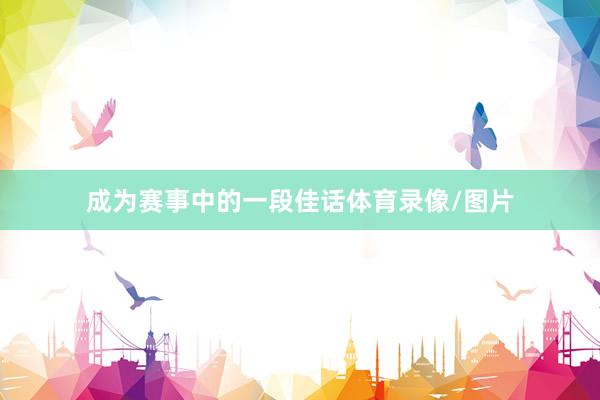 成为赛事中的一段佳话体育录像/图片