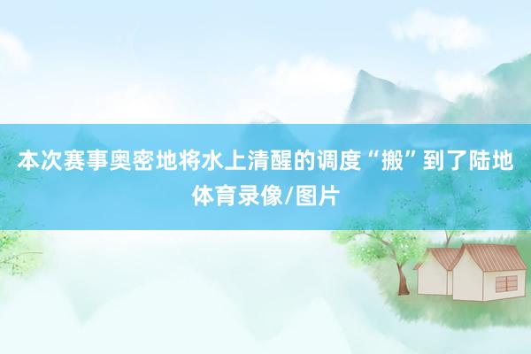 本次赛事奥密地将水上清醒的调度“搬”到了陆地体育录像/图片