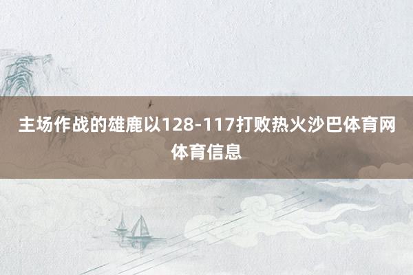 主场作战的雄鹿以128-117打败热火沙巴体育网体育信息