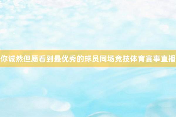 你诚然但愿看到最优秀的球员同场竞技体育赛事直播