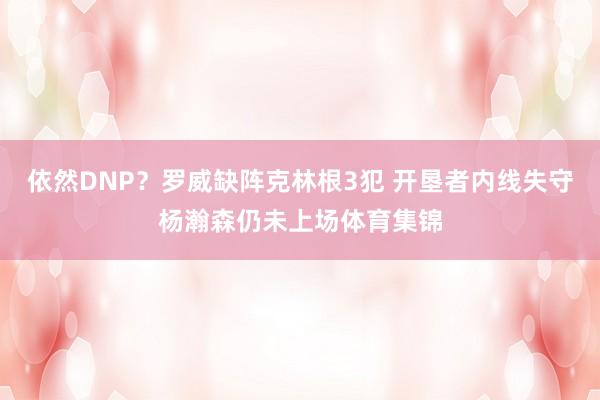依然DNP？罗威缺阵克林根3犯 开垦者内线失守杨瀚森仍未上场体育集锦