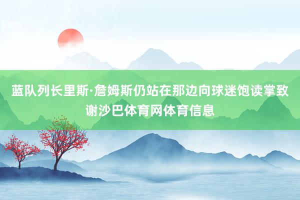 蓝队列长里斯·詹姆斯仍站在那边向球迷饱读掌致谢沙巴体育网体育信息