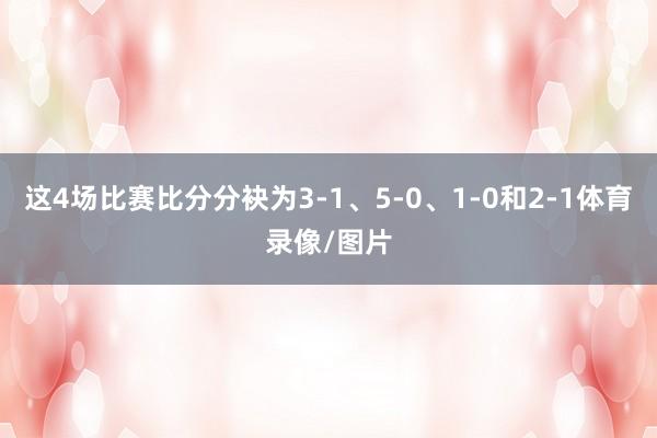 这4场比赛比分分袂为3-1、5-0、1-0和2-1体育录像/图片