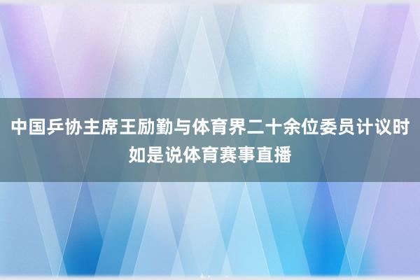 中国乒协主席王励勤与体育界二十余位委员计议时如是说体育赛事直播