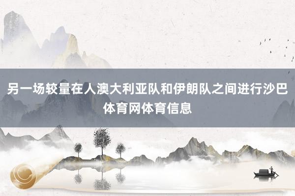 另一场较量在人澳大利亚队和伊朗队之间进行沙巴体育网体育信息