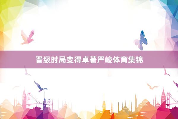 晋级时局变得卓著严峻体育集锦