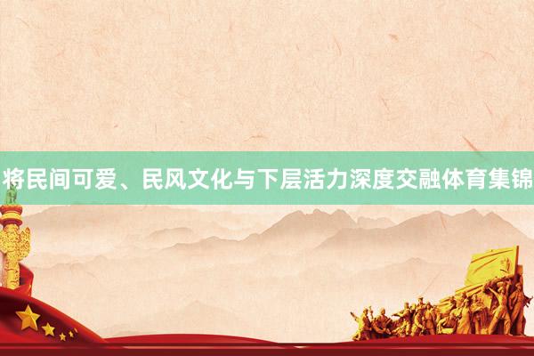 将民间可爱、民风文化与下层活力深度交融体育集锦