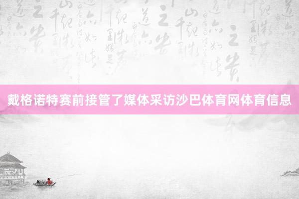 戴格诺特赛前接管了媒体采访沙巴体育网体育信息
