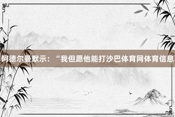 阿德尔曼默示：“我但愿他能打沙巴体育网体育信息
