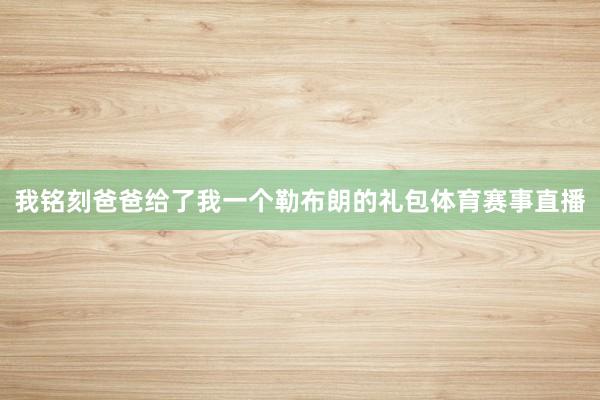 我铭刻爸爸给了我一个勒布朗的礼包体育赛事直播