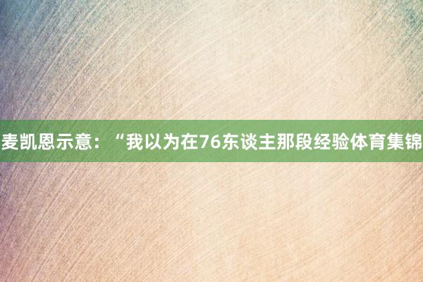 麦凯恩示意：“我以为在76东谈主那段经验体育集锦