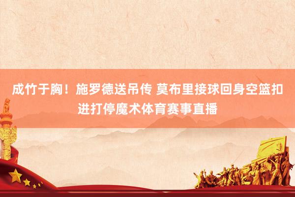 成竹于胸！施罗德送吊传 莫布里接球回身空篮扣进打停魔术体育赛事直播