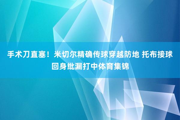 手术刀直塞！米切尔精确传球穿越防地 托布接球回身纰漏打中体育集锦