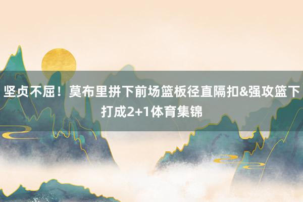 坚贞不屈！莫布里拼下前场篮板径直隔扣&强攻篮下打成2+1体育集锦