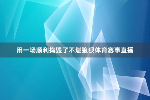 用一场顺利捣毁了不堪狼狈体育赛事直播