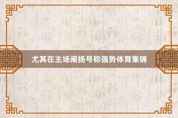 尤其在主场阐扬号称强势体育集锦