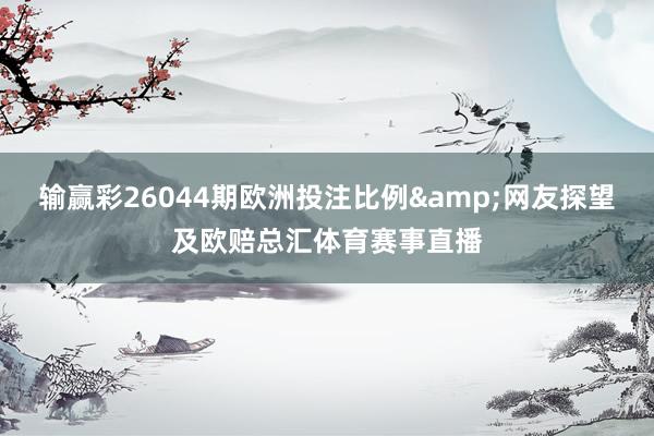 输赢彩26044期欧洲投注比例&网友探望及欧赔总汇体育赛事直播
