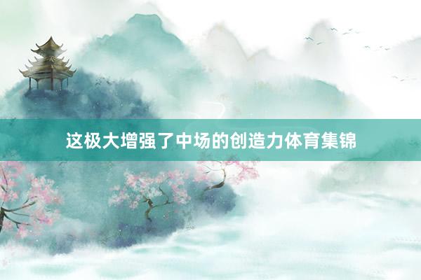 这极大增强了中场的创造力体育集锦
