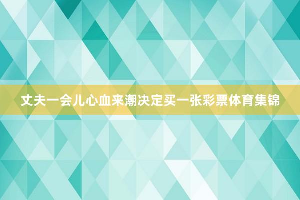 丈夫一会儿心血来潮决定买一张彩票体育集锦