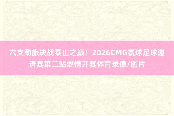 六支劲旅决战泰山之巅！2026CMG寰球足球邀请赛第二站燃情开赛体育录像/图片