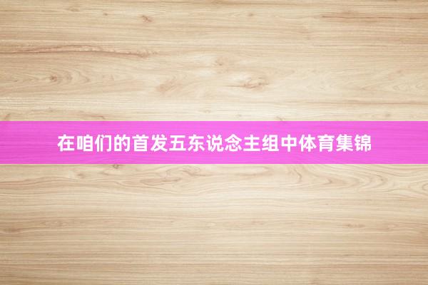 在咱们的首发五东说念主组中体育集锦