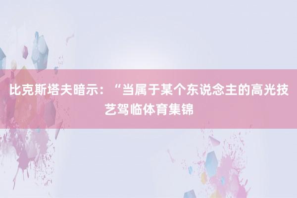 比克斯塔夫暗示：“当属于某个东说念主的高光技艺驾临体育集锦