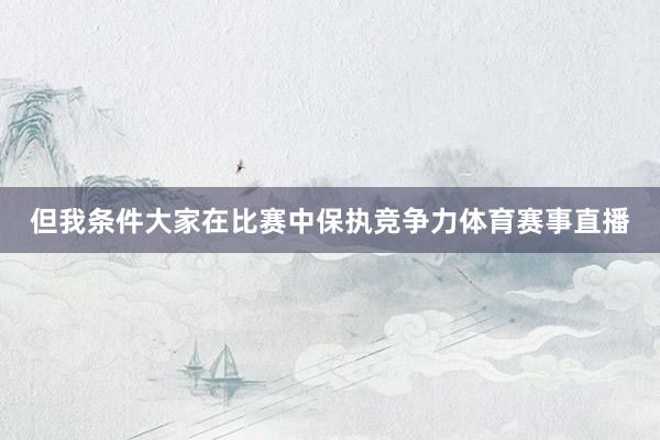 但我条件大家在比赛中保执竞争力体育赛事直播