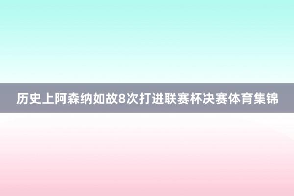 历史上阿森纳如故8次打进联赛杯决赛体育集锦