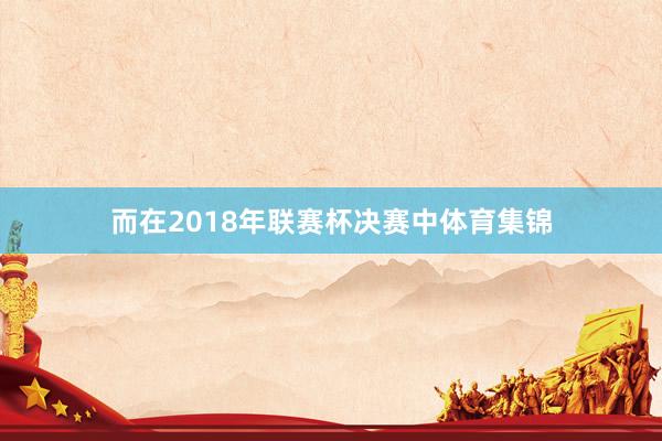 而在2018年联赛杯决赛中体育集锦