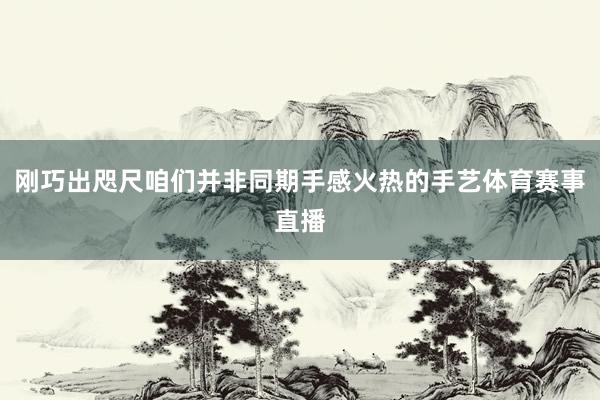刚巧出咫尺咱们并非同期手感火热的手艺体育赛事直播