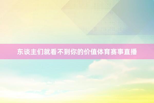 东谈主们就看不到你的价值体育赛事直播