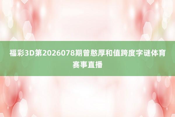 福彩3D第2026078期曾憨厚和值跨度字谜体育赛事直播
