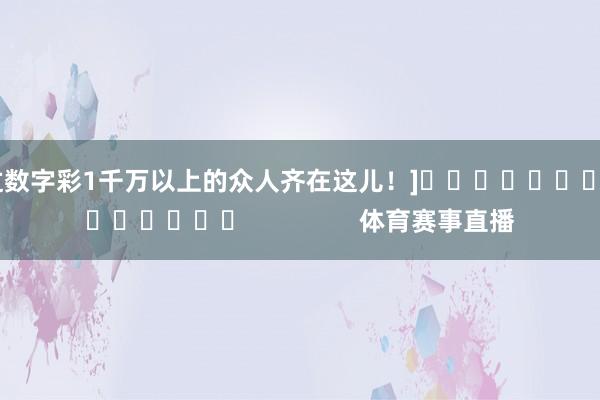 中过数字彩1千万以上的众人齐在这儿！]															                体育赛事直播