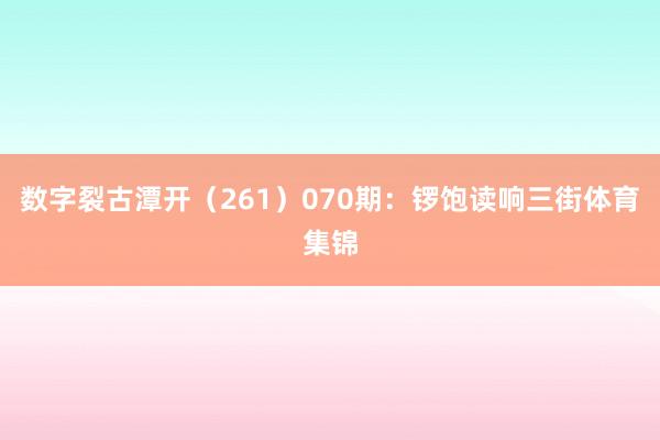 数字裂古潭开（261）　　070期：锣饱读响三街体育集锦