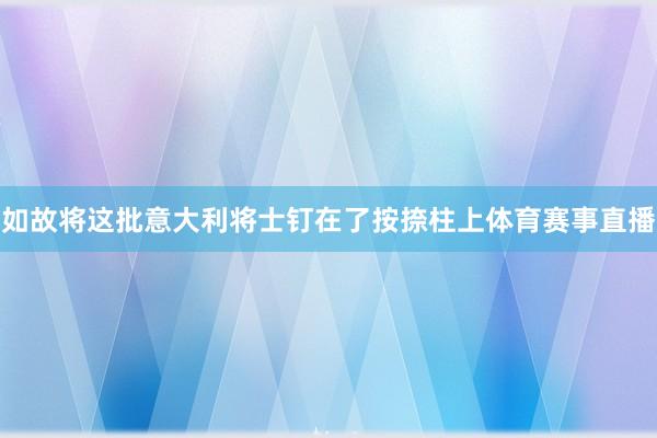 如故将这批意大利将士钉在了按捺柱上体育赛事直播