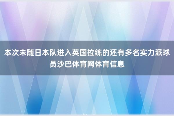 本次未随日本队进入英国拉练的还有多名实力派球员沙巴体育网体育信息