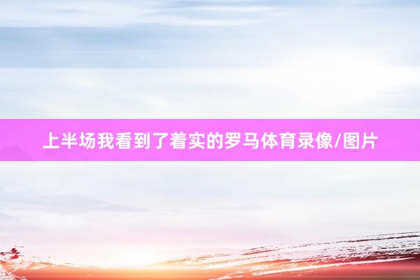 上半场我看到了着实的罗马体育录像/图片
