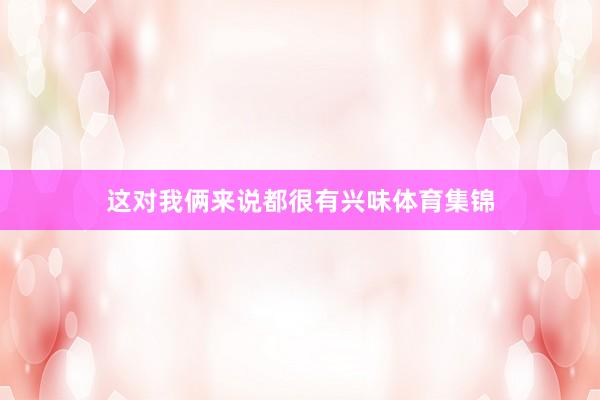 这对我俩来说都很有兴味体育集锦