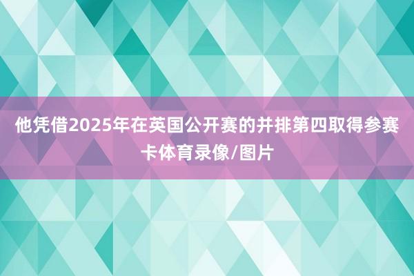 他凭借2025年在英国公开赛的并排第四取得参赛卡体育录像/图片